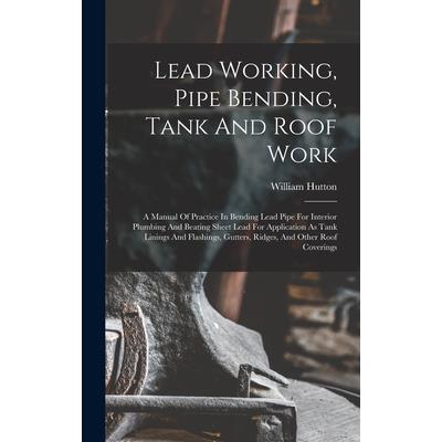 Lead Working, Pipe Bending, Tank And Roof Work; A Manual Of Practice In Bending Lead Pipe For Interior Plumbing And Beating Sheet Lead For Application As Tank Linings And Flashings, Gutters, Ridges, A