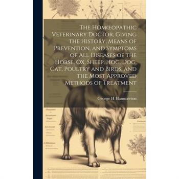 The Homoeopathic Veterinary Doctor, Giving the History, Means of Prevention, and Symptoms of all Diseases of the Horse, ox, Sheep, hog, dog, cat, Poultry and Birds, and the Most Approved Methods of Tr
