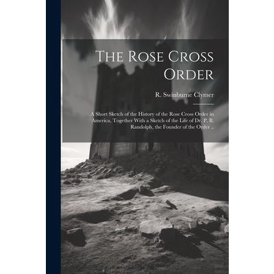The Rose Cross Order; a Short Sketch of the History of the Rose Cross Order in America, Together With a Sketch of the Life of Dr. P. B. Randolph, the Founder of the Order ..