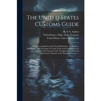 The United States Customs Guide; Being a Compilation of the Laws Relating to the Registry, Enrollment, and Licensing of Vessels; Entry and Clearance in the Foreign and Coasting Trade; Navigation; Comm