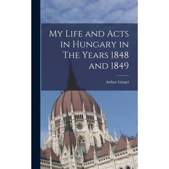 My Life and Acts in Hungary in The Years 1848 and 1849