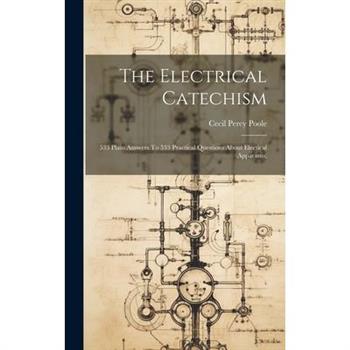 The Electrical Catechism; 533 Plain Answers To 533 Practical Questions About Electical Apparatus;