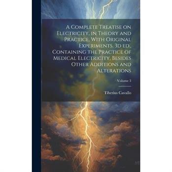 A Complete Treatise on Electricity, in Theory and Practice, With Original Experiments. 3d ed., Containing the Practice of Medical Electricity, Besides Other Additions and Alterations; Volume 3