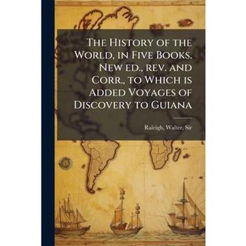 The History of the World, in Five Books. New ed., rev. and Corr., to Which is Added Voyages of Discovery to Guiana