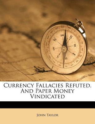 Currency Fallacies Refuted, and Paper Money Vindicated