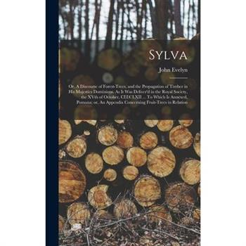 Sylva; or, A Discourse of Forest-trees, and the Propagation of Timber in His Majesties Dominions. As it was Deliver’d in the Royal Society, the XVth of October, CI)I)CLXII ... To Which is Annexed, Pom