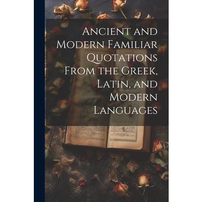 Ancient and Modern Familiar Quotations From the Greek, Latin, and Modern Languages