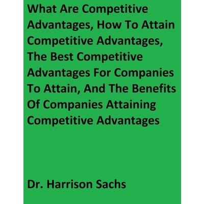 What Are Competitive Advantages, How To Attain Competitive Advantages, The Best Competitive Advantages For Companies To Attain, And The Benefits Of Companies Attaining Competitive Advantages