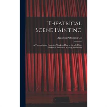 Theatrical Scene Painting; a Thorough and Complete Work on how to Sketch, Paint and Install Theatrical Scenery, Illustrated