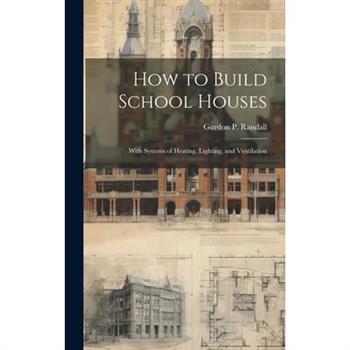 How to Build School Houses; With Systems of Heating, Lighting, and Ventilation