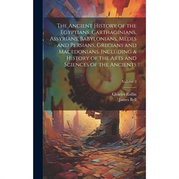 The Ancient History of the Egyptians, Carthaginians, Assyrians, Babylonians, Medes and Persians, Grecians and Macedonians. Including a History of the Arts and Sciences of the Ancients; Volume 2