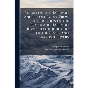 Report on the Harrison and Lilloet Route, From the Junction of the Fraser and Harrison Rivers to the Junction of the Fraser and Kayosch Rivers