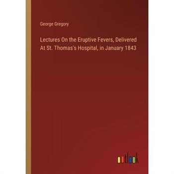Lectures On the Eruptive Fevers, Delivered At St. Thomas's Hospital, in January 1843