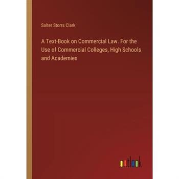A Text-Book on Commercial Law. For the Use of Commercial Colleges, High Schools and Academies