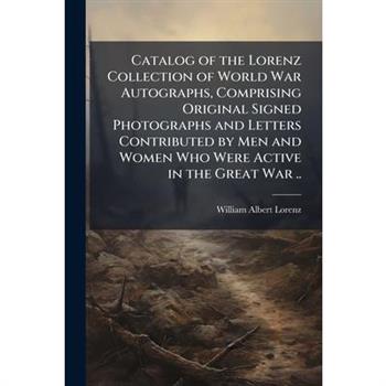 Catalog of the Lorenz Collection of World War Autographs, Comprising Original Signed Photographs and Letters Contributed by Men and Women Who Were Active in the Great War ..
