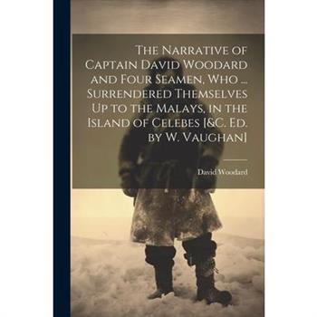 The Narrative of Captain David Woodard and Four Seamen, Who ... Surrendered Themselves Up to the Malays, in the Island of Celebes [&c. Ed. by W. Vaughan]
