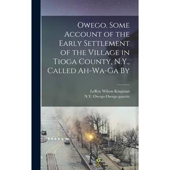 Owego. Some Account of the Early Settlement of the Village in Tioga County, N.Y., Called Ah-wa-ga By