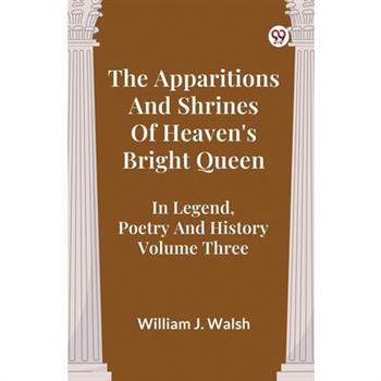 The Apparitions And Shrines Of Heaven's Bright Queen In Legend, Poetry And History Volume Three