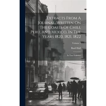 Extracts From A Journal, Written On The Coasts Of Chili, Peru, And Mexico, In The Years 1820, 1821, 1822