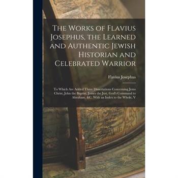 The Works of Flavius Josephus, the Learned and Authentic Jewish Historian and Celebrated Warrior