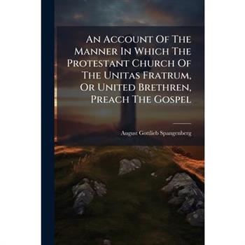 An Account Of The Manner In Which The Protestant Church Of The Unitas Fratrum, Or United Brethren, Preach The Gospel