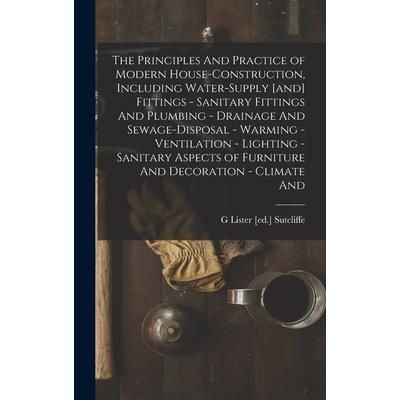 The Principles And Practice of Modern House-construction, Including Water-supply [and] Fittings - Sanitary Fittings And Plumbing - Drainage And Sewage-disposal - Warming - Ventilation - Lighting - San