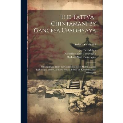 The Tattva-chintamani by Gangesa Upadhyaya; With Extracts From the Commentaries of Mathuranatha Tarkavagisa and of Jayadeva Misra. Edited by Kamakhyanath Tarkavagisa; Volume 1; Series 4