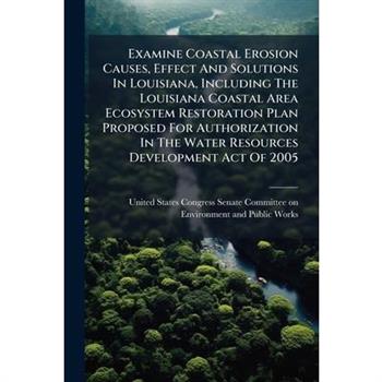 Examine Coastal Erosion Causes, Effect And Solutions In Louisiana, Including The Louisiana Coastal Area Ecosystem Restoration Plan Proposed For Authorization In The Water Resources Development Act Of