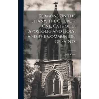 Sermons On the Litany, the Church One, Catholic, Apostolic and Holy, and the Communion of Saints