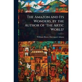 The Amazon and Its Wonders, by the Author of ’The Artic World’
