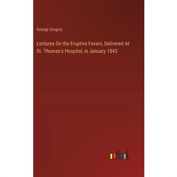 Lectures On the Eruptive Fevers, Delivered At St. Thomas's Hospital, in January 1843