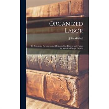 Organized Labor; Its Problems, Purposes, and Ideals and the Present and Future of American Wage Earners