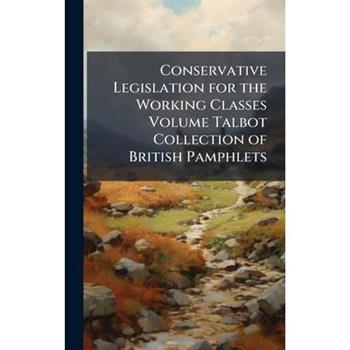 Conservative Legislation for the Working Classes Volume Talbot Collection of British Pamphlets