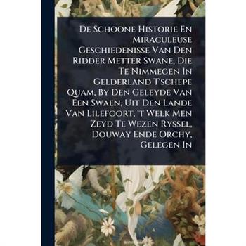 De Schoone Historie En Miraculeuse Geschiedenisse Van Den Ridder Metter Swane, Die Te Nimmegen In Gelderland T’schepe Quam, By Den Geleyde Van Een Swaen, Uit Den Lande Van Lilefoort, ’t Welk Men Zeyd