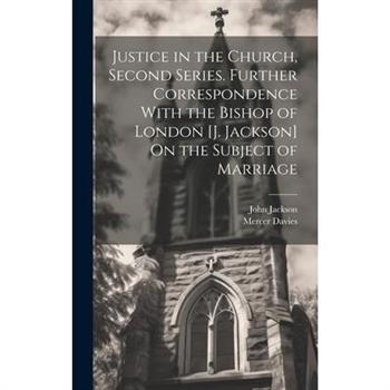 Justice in the Church, Second Series. Further Correspondence With the Bishop of London [J. Jackson] On the Subject of Marriage