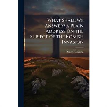 What Shall We Answer? a Plain Address On the Subject of the Romish Invasion