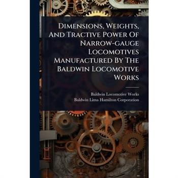 Dimensions, Weights, And Tractive Power Of Narrow-gauge Locomotives Manufactured By The Baldwin Locomotive Works