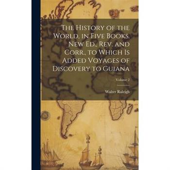 The History of the World, in Five Books. New Ed., Rev. and Corr., to Which is Added Voyages of Discovery to Guiana; Volume 2
