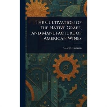The Cultivation of The Native Grape, and Manufacture of American Wines