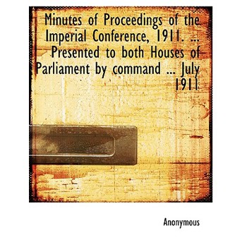 Minutes of Proceedings of the Imperial Conference, 1911. ... Presented to Both Houses of Parliament by Command ... July 1911