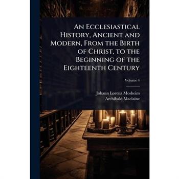 An Ecclesiastical History, Ancient and Modern, From the Birth of Christ, to the Beginning of the Eighteenth Century