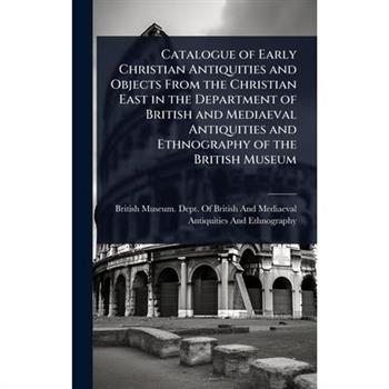 Catalogue of Early Christian Antiquities and Objects From the Christian East in the Department of British and Mediaeval Antiquities and Ethnography of the British Museum