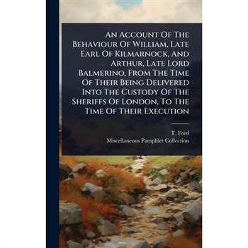 An Account Of The Behaviour Of William, Late Earl Of Kilmarnock, And Arthur, Late Lord Balmerino, From The Time Of Their Being Delivered Into The Custody Of The Sheriffs Of London, To The Time Of Thei