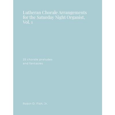 Lutheran Chorale Arrangements for the Saturday Night Organist, Vol. 1 Lutheran Chorale Arrangements for the Saturday Night Organist, Vol. 1