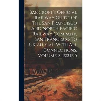 Bancroft's Official Railway Guide Of The San Francisco And North Pacific Railway Company, San Francisco To Ukiah, Cal. With All Connections, Volume 2, Issue 5