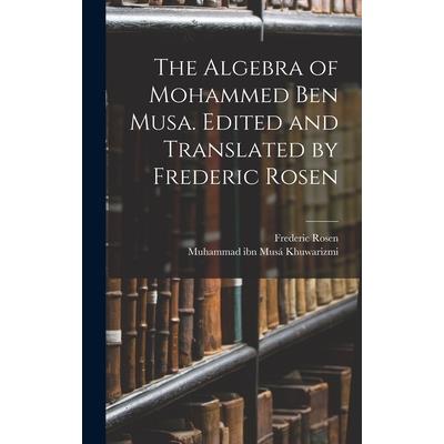 The Algebra of Mohammed ben Musa. Edited and Translated by Frederic Rosen
