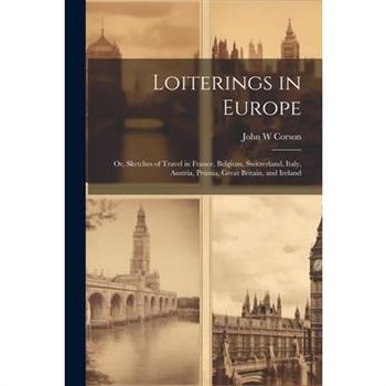 Loiterings in Europe; or, Sketches of Travel in France, Belgium, Switzerland, Italy, Austria, Prussia, Great Britain, and Ireland