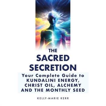 The Sacred Secretion, Your Complete Guide to Kundalini Energy, Christ Oil, Alchemy and the Monthly Seed