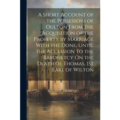 A Short Account of the Possessors of Oulton From the Acquisition of the Property by Marriage With the Done, Until the Accession to the Baronetcy On the Death of Thomas, 1St Earl of Wilton