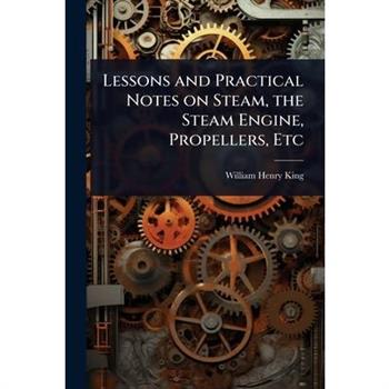 Lessons and Practical Notes on Steam, the Steam Engine, Propellers, Etc